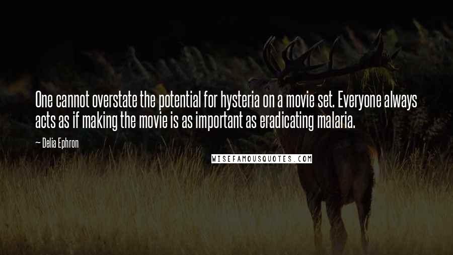 Delia Ephron Quotes: One cannot overstate the potential for hysteria on a movie set. Everyone always acts as if making the movie is as important as eradicating malaria.