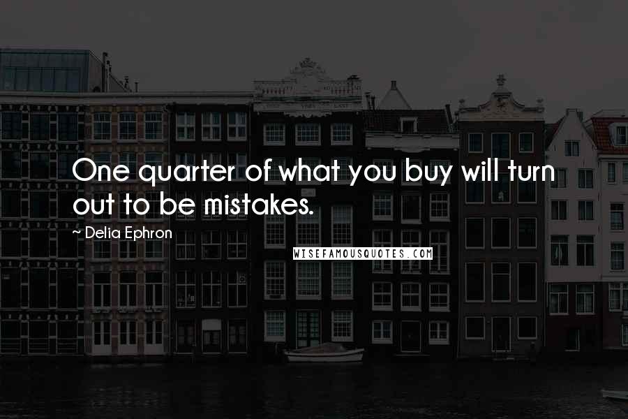 Delia Ephron Quotes: One quarter of what you buy will turn out to be mistakes.