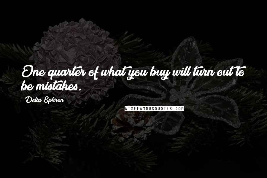 Delia Ephron Quotes: One quarter of what you buy will turn out to be mistakes.