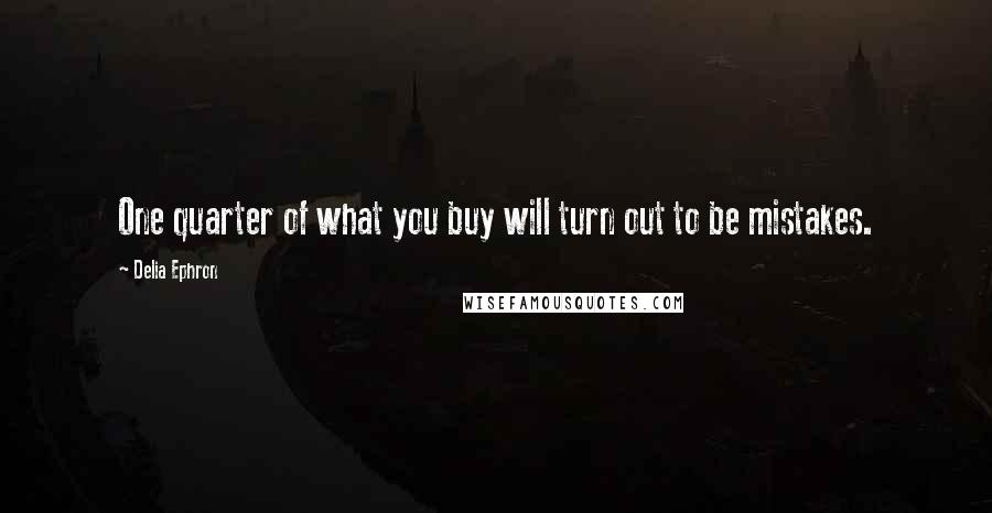 Delia Ephron Quotes: One quarter of what you buy will turn out to be mistakes.