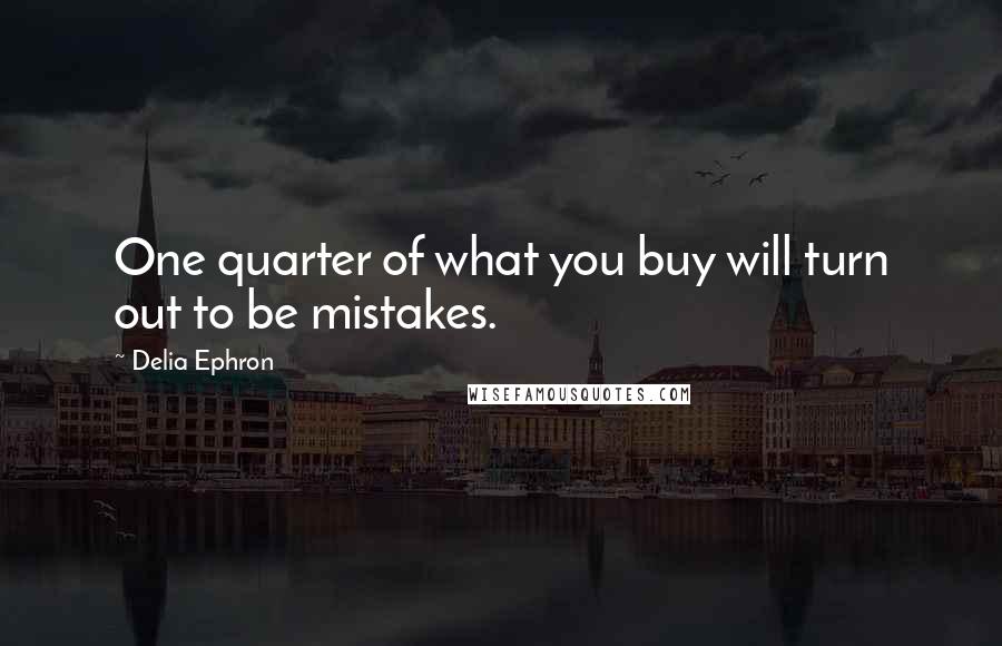 Delia Ephron Quotes: One quarter of what you buy will turn out to be mistakes.