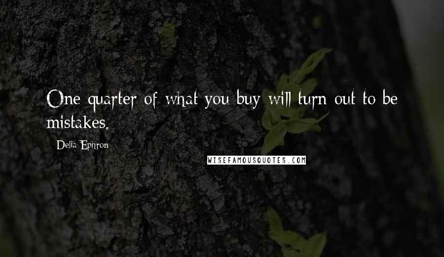 Delia Ephron Quotes: One quarter of what you buy will turn out to be mistakes.