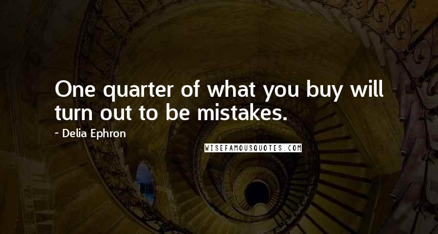 Delia Ephron Quotes: One quarter of what you buy will turn out to be mistakes.