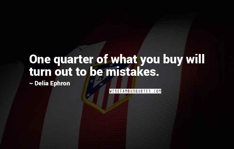 Delia Ephron Quotes: One quarter of what you buy will turn out to be mistakes.