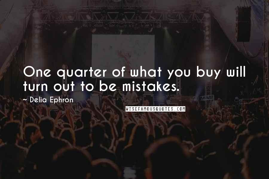 Delia Ephron Quotes: One quarter of what you buy will turn out to be mistakes.