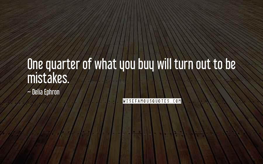 Delia Ephron Quotes: One quarter of what you buy will turn out to be mistakes.