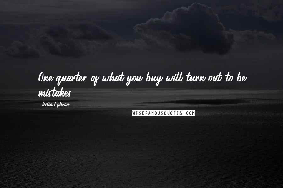 Delia Ephron Quotes: One quarter of what you buy will turn out to be mistakes.