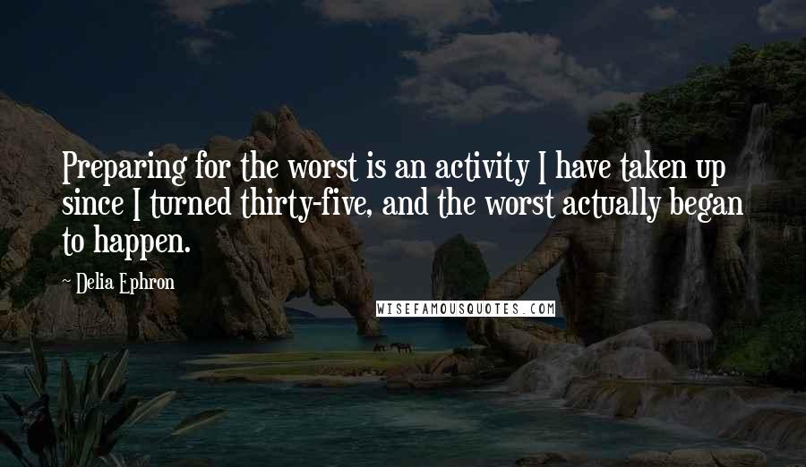 Delia Ephron Quotes: Preparing for the worst is an activity I have taken up since I turned thirty-five, and the worst actually began to happen.