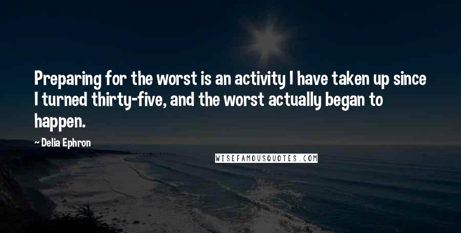 Delia Ephron Quotes: Preparing for the worst is an activity I have taken up since I turned thirty-five, and the worst actually began to happen.