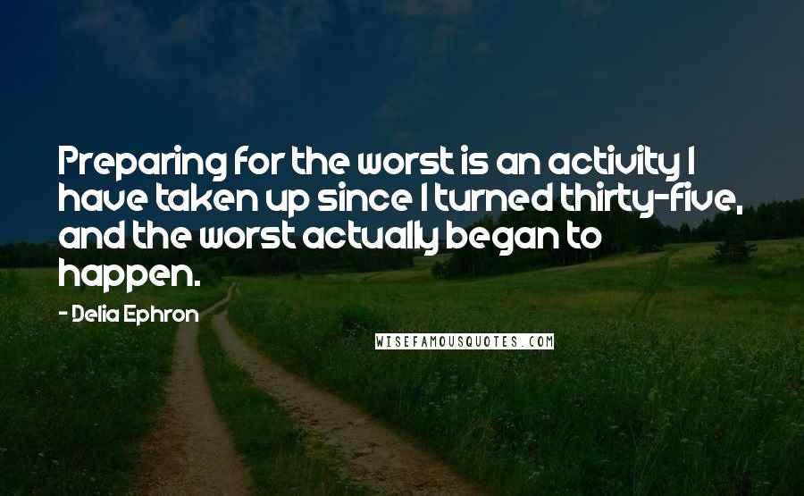 Delia Ephron Quotes: Preparing for the worst is an activity I have taken up since I turned thirty-five, and the worst actually began to happen.