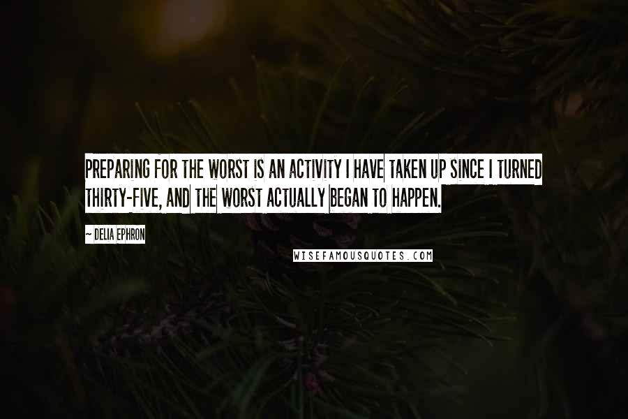 Delia Ephron Quotes: Preparing for the worst is an activity I have taken up since I turned thirty-five, and the worst actually began to happen.