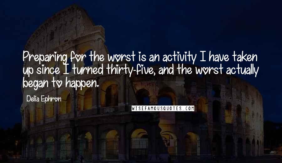 Delia Ephron Quotes: Preparing for the worst is an activity I have taken up since I turned thirty-five, and the worst actually began to happen.