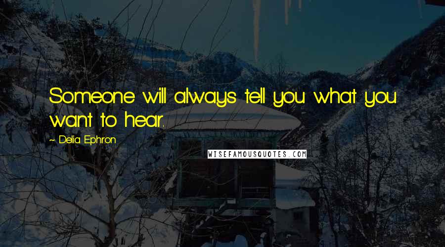Delia Ephron Quotes: Someone will always tell you what you want to hear.