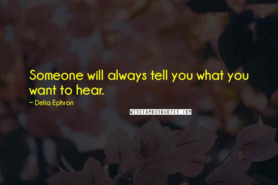 Delia Ephron Quotes: Someone will always tell you what you want to hear.