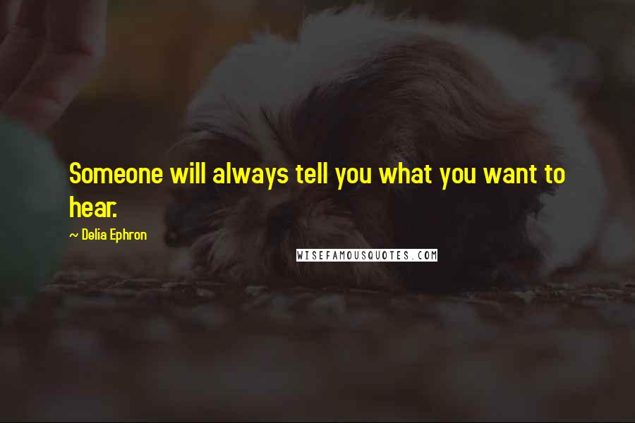 Delia Ephron Quotes: Someone will always tell you what you want to hear.