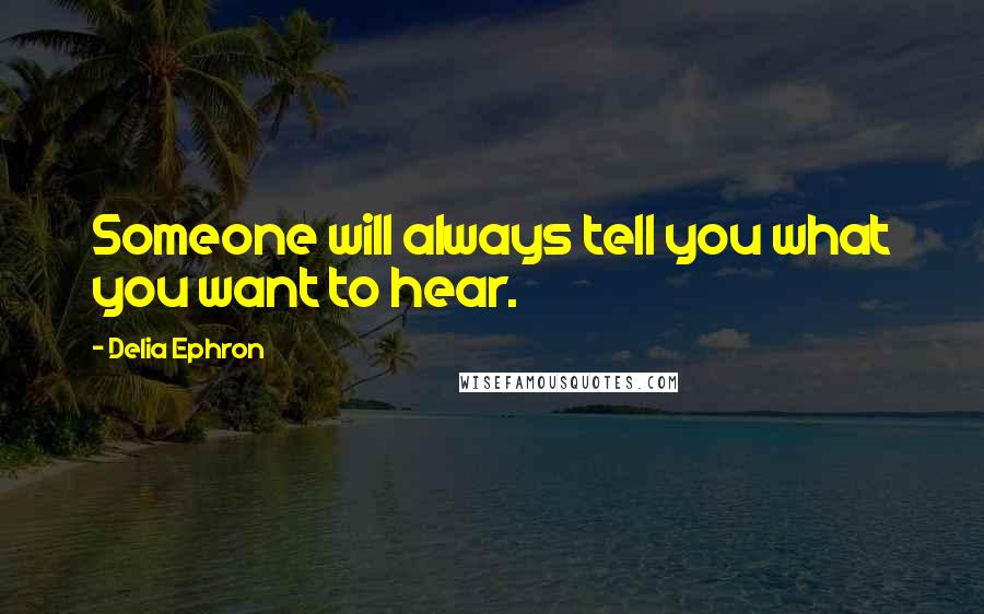 Delia Ephron Quotes: Someone will always tell you what you want to hear.