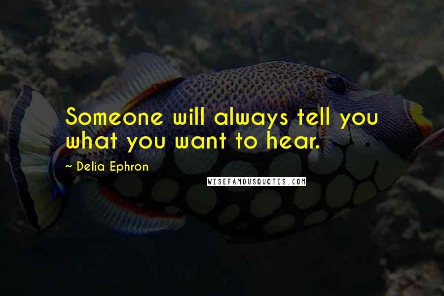 Delia Ephron Quotes: Someone will always tell you what you want to hear.