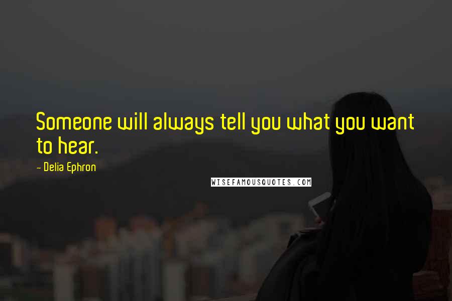 Delia Ephron Quotes: Someone will always tell you what you want to hear.