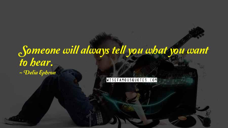 Delia Ephron Quotes: Someone will always tell you what you want to hear.