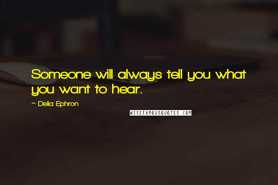 Delia Ephron Quotes: Someone will always tell you what you want to hear.