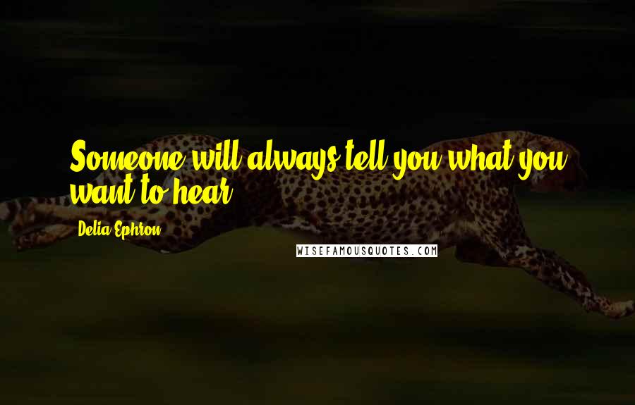 Delia Ephron Quotes: Someone will always tell you what you want to hear.