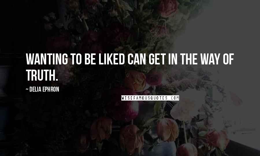 Delia Ephron Quotes: Wanting to be liked can get in the way of truth.