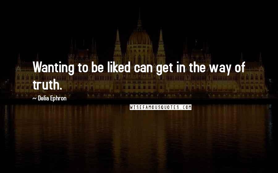 Delia Ephron Quotes: Wanting to be liked can get in the way of truth.