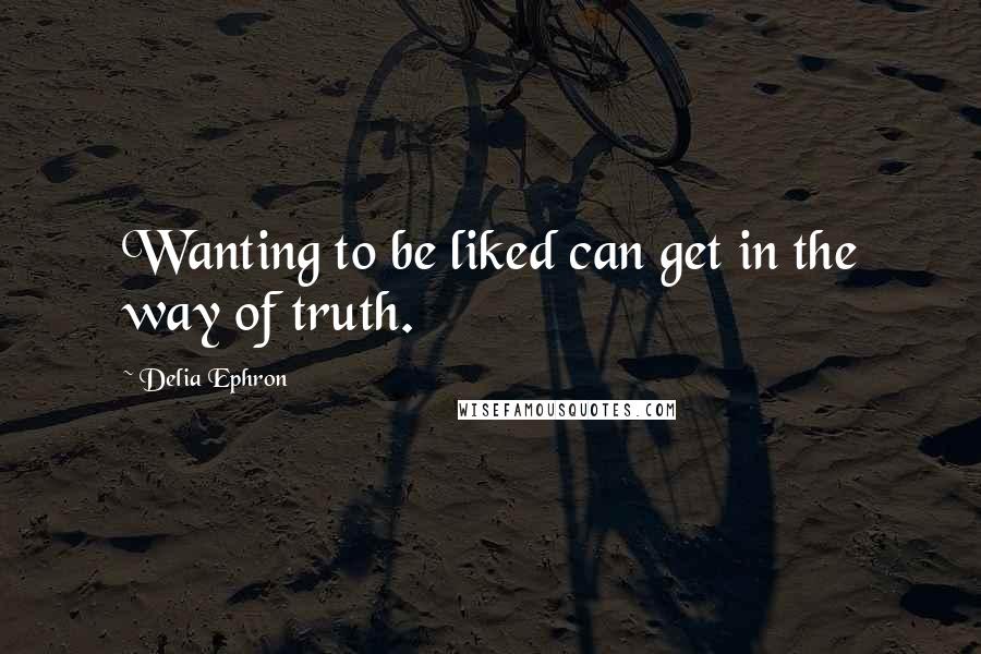 Delia Ephron Quotes: Wanting to be liked can get in the way of truth.