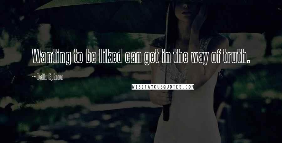 Delia Ephron Quotes: Wanting to be liked can get in the way of truth.