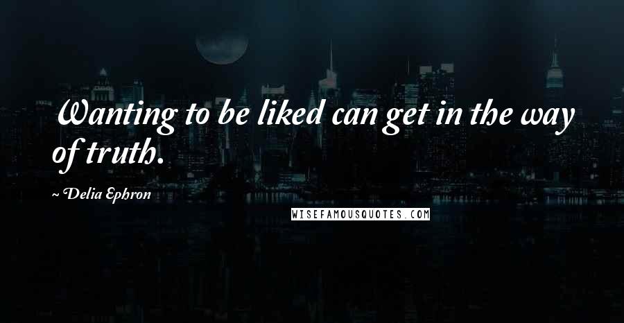 Delia Ephron Quotes: Wanting to be liked can get in the way of truth.