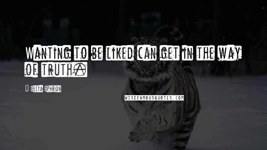 Delia Ephron Quotes: Wanting to be liked can get in the way of truth.