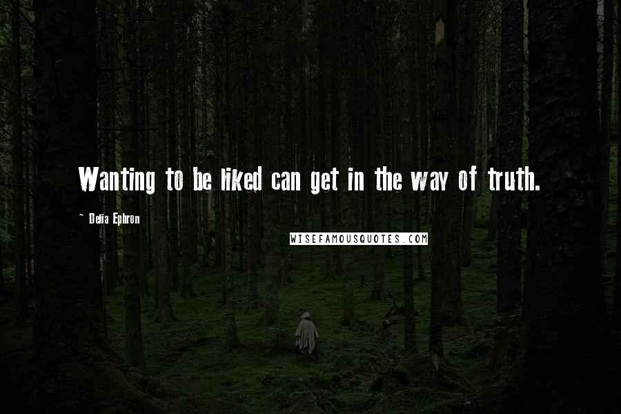 Delia Ephron Quotes: Wanting to be liked can get in the way of truth.