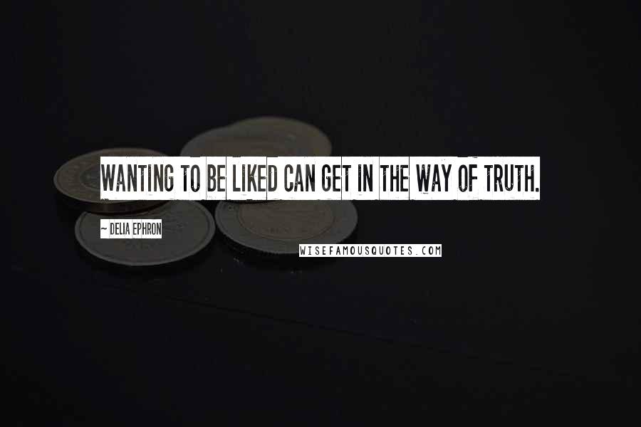 Delia Ephron Quotes: Wanting to be liked can get in the way of truth.