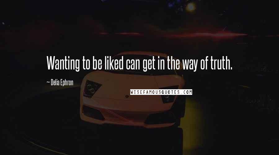 Delia Ephron Quotes: Wanting to be liked can get in the way of truth.