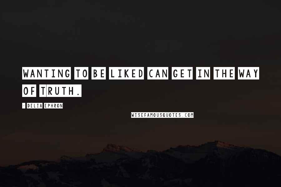 Delia Ephron Quotes: Wanting to be liked can get in the way of truth.