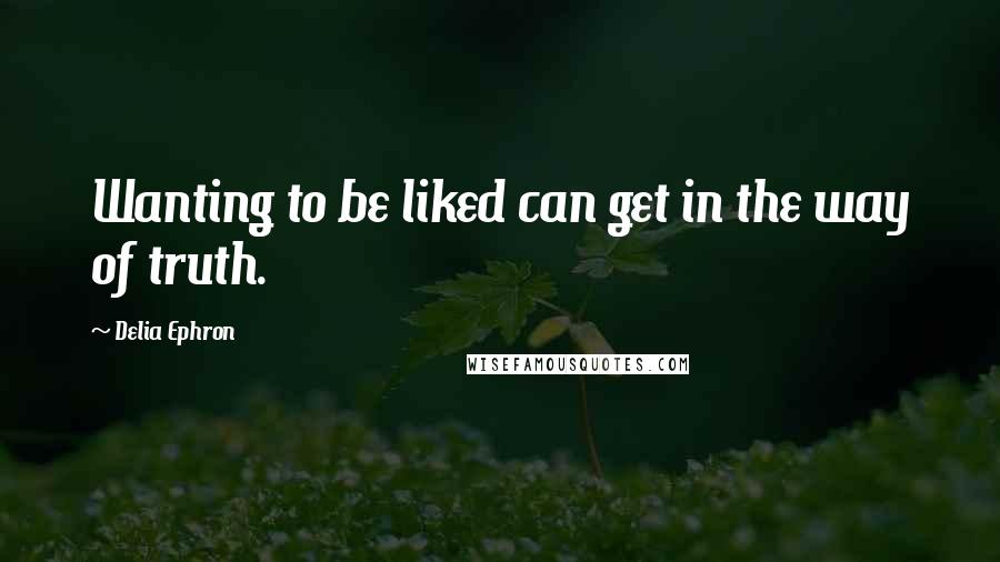 Delia Ephron Quotes: Wanting to be liked can get in the way of truth.