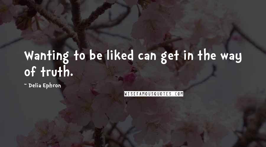 Delia Ephron Quotes: Wanting to be liked can get in the way of truth.