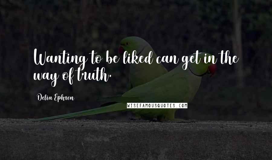 Delia Ephron Quotes: Wanting to be liked can get in the way of truth.