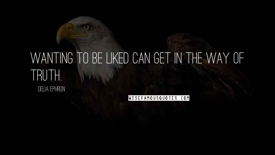 Delia Ephron Quotes: Wanting to be liked can get in the way of truth.