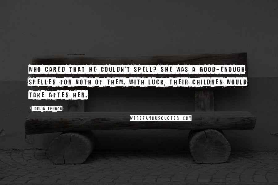 Delia Ephron Quotes: Who cared that he couldn't spell? She was a good-enough speller for both of them. With luck, their children would take after her.