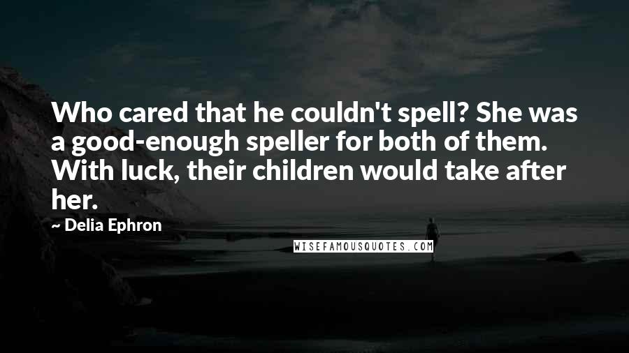 Delia Ephron Quotes: Who cared that he couldn't spell? She was a good-enough speller for both of them. With luck, their children would take after her.