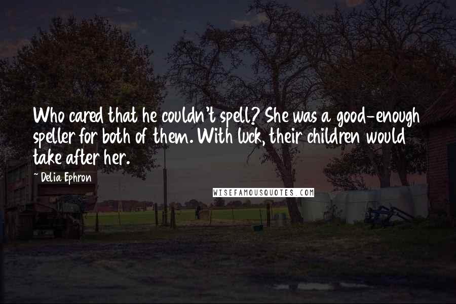 Delia Ephron Quotes: Who cared that he couldn't spell? She was a good-enough speller for both of them. With luck, their children would take after her.