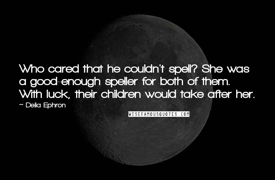 Delia Ephron Quotes: Who cared that he couldn't spell? She was a good-enough speller for both of them. With luck, their children would take after her.