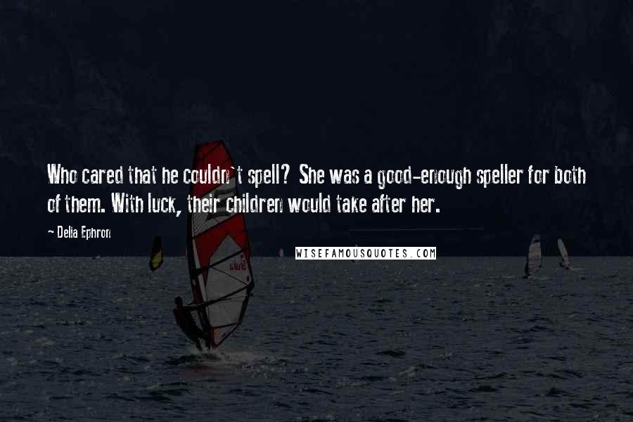 Delia Ephron Quotes: Who cared that he couldn't spell? She was a good-enough speller for both of them. With luck, their children would take after her.