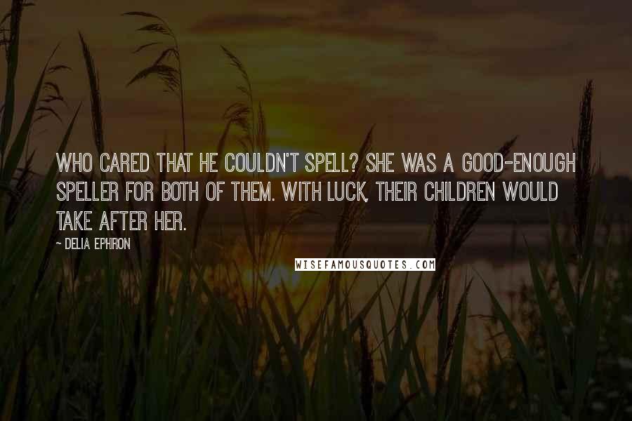 Delia Ephron Quotes: Who cared that he couldn't spell? She was a good-enough speller for both of them. With luck, their children would take after her.