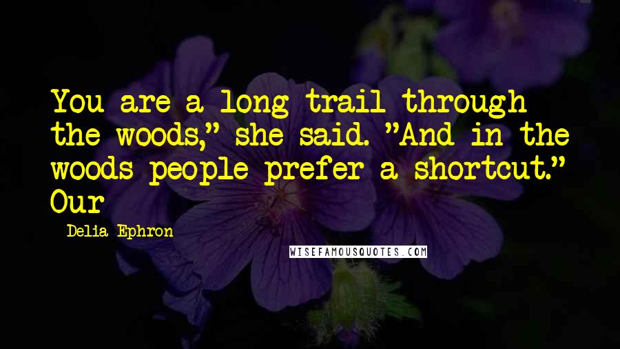 Delia Ephron Quotes: You are a long trail through the woods," she said. "And in the woods people prefer a shortcut." Our