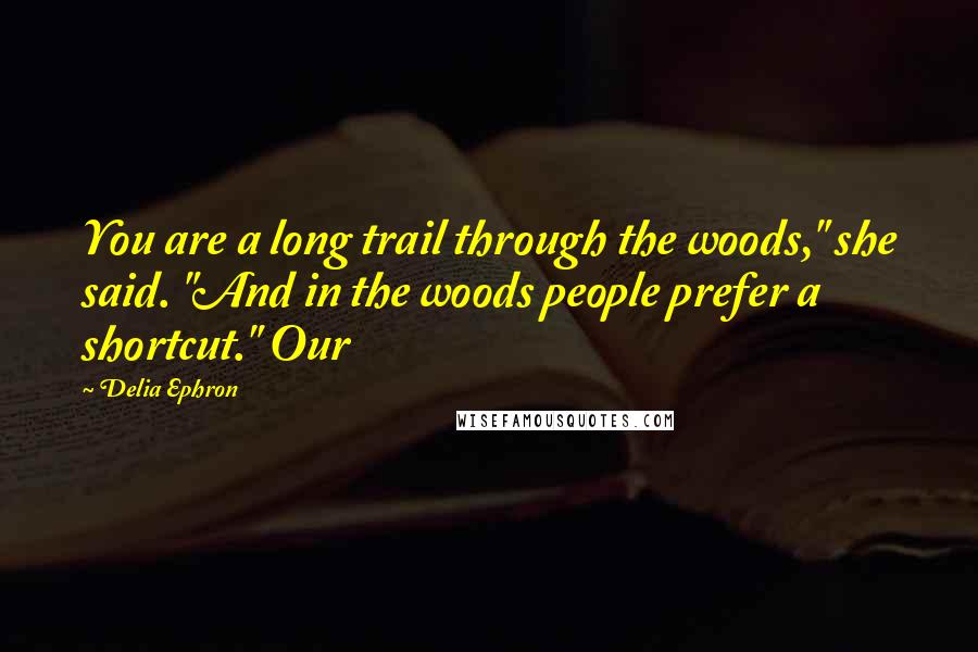 Delia Ephron Quotes: You are a long trail through the woods," she said. "And in the woods people prefer a shortcut." Our