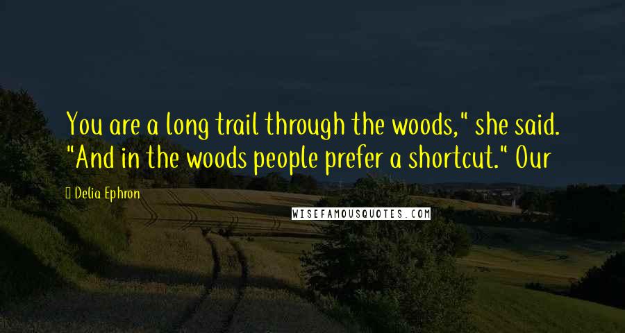 Delia Ephron Quotes: You are a long trail through the woods," she said. "And in the woods people prefer a shortcut." Our