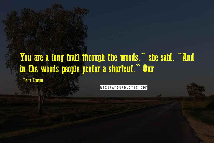 Delia Ephron Quotes: You are a long trail through the woods," she said. "And in the woods people prefer a shortcut." Our