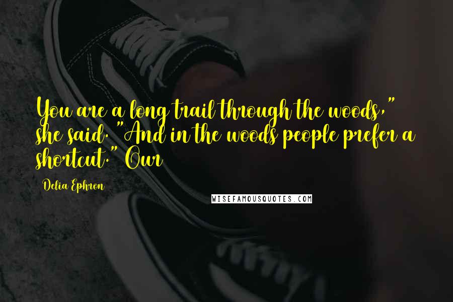 Delia Ephron Quotes: You are a long trail through the woods," she said. "And in the woods people prefer a shortcut." Our